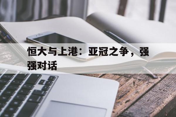 关于恒大与上港：亚冠之争，强强对话的信息