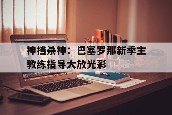 关于神挡杀神：巴塞罗那新季主教练指导大放光彩的信息