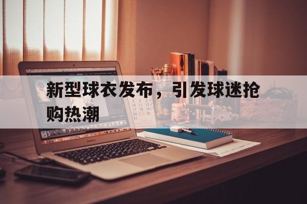 新型球衣发布，引发球迷抢购热潮