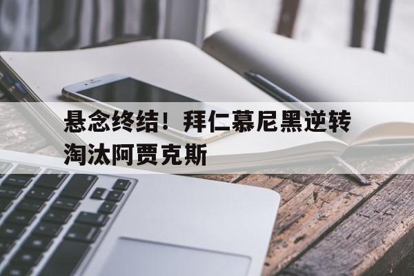 关于悬念终结！拜仁慕尼黑逆转淘汰阿贾克斯的信息