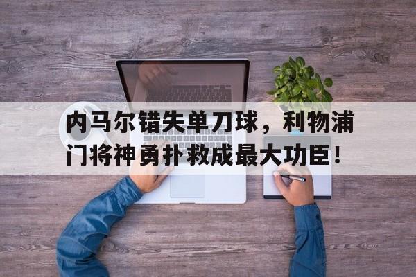 内马尔错失单刀球，利物浦门将神勇扑救成最大功臣！马内 利物浦