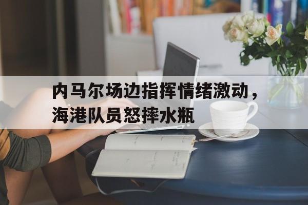 内马尔场边指挥情绪激动，海港队员怒摔水瓶田径比赛赛后总结怎么写